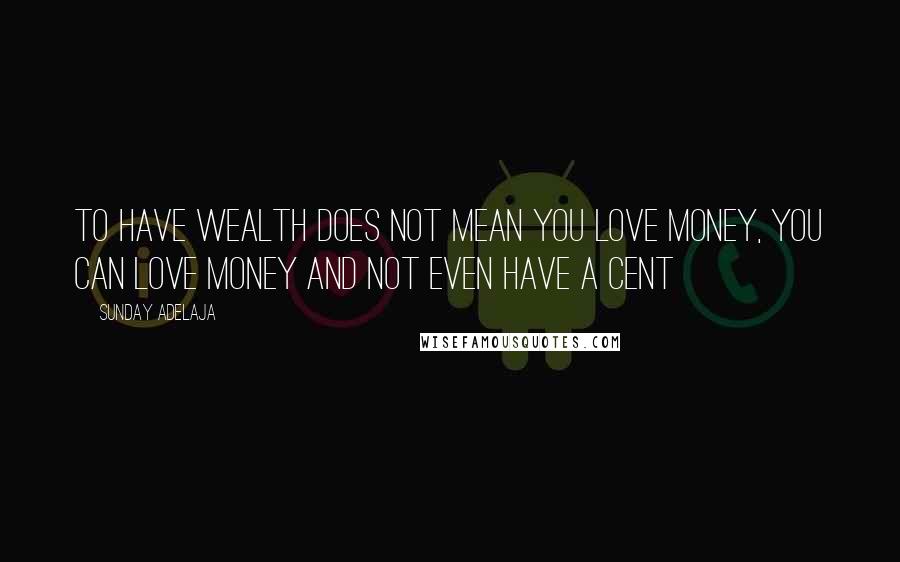 Sunday Adelaja Quotes: To have wealth does not mean you love money, you can love money and not even have a cent