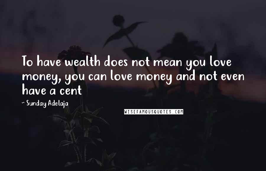 Sunday Adelaja Quotes: To have wealth does not mean you love money, you can love money and not even have a cent