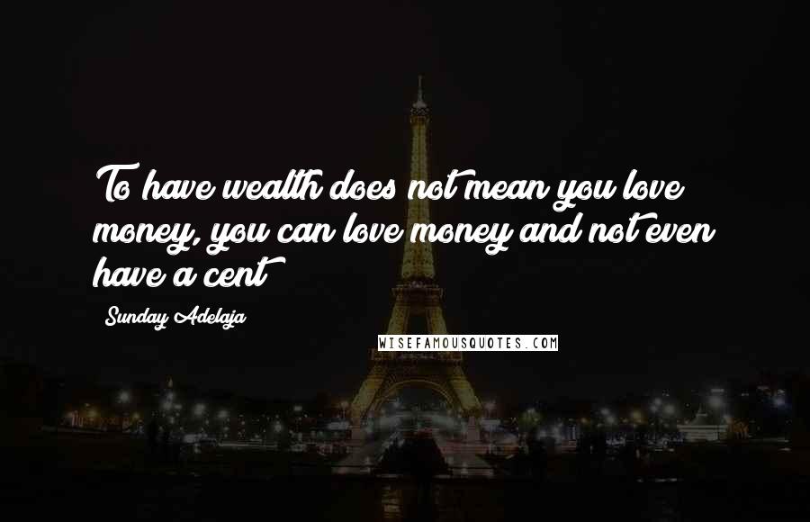 Sunday Adelaja Quotes: To have wealth does not mean you love money, you can love money and not even have a cent