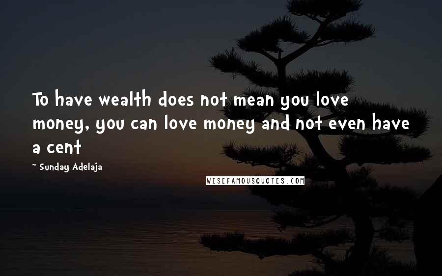 Sunday Adelaja Quotes: To have wealth does not mean you love money, you can love money and not even have a cent