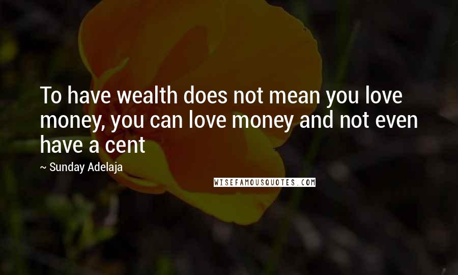 Sunday Adelaja Quotes: To have wealth does not mean you love money, you can love money and not even have a cent