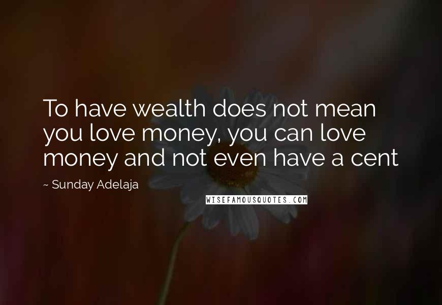 Sunday Adelaja Quotes: To have wealth does not mean you love money, you can love money and not even have a cent