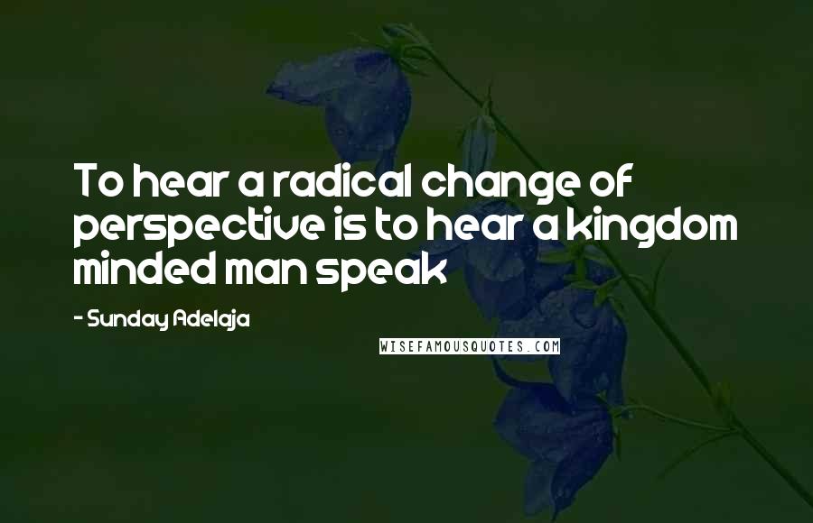 Sunday Adelaja Quotes: To hear a radical change of perspective is to hear a kingdom minded man speak