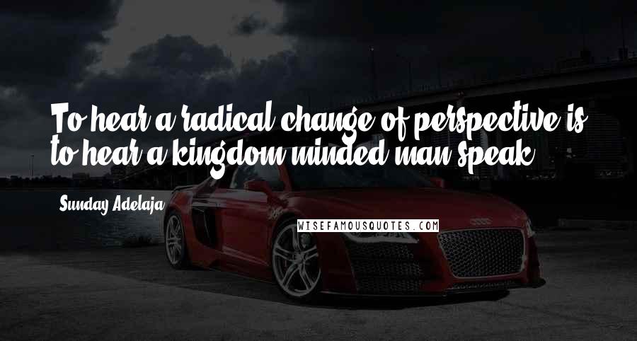 Sunday Adelaja Quotes: To hear a radical change of perspective is to hear a kingdom minded man speak