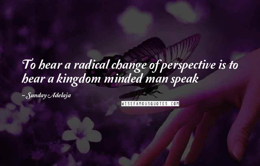 Sunday Adelaja Quotes: To hear a radical change of perspective is to hear a kingdom minded man speak