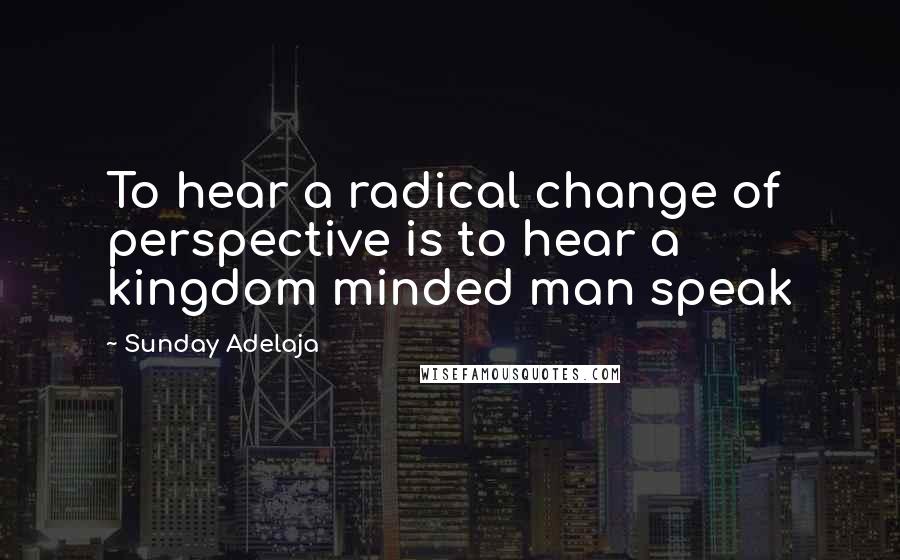 Sunday Adelaja Quotes: To hear a radical change of perspective is to hear a kingdom minded man speak