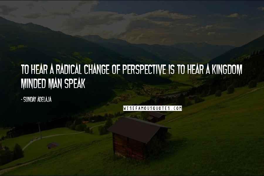 Sunday Adelaja Quotes: To hear a radical change of perspective is to hear a kingdom minded man speak