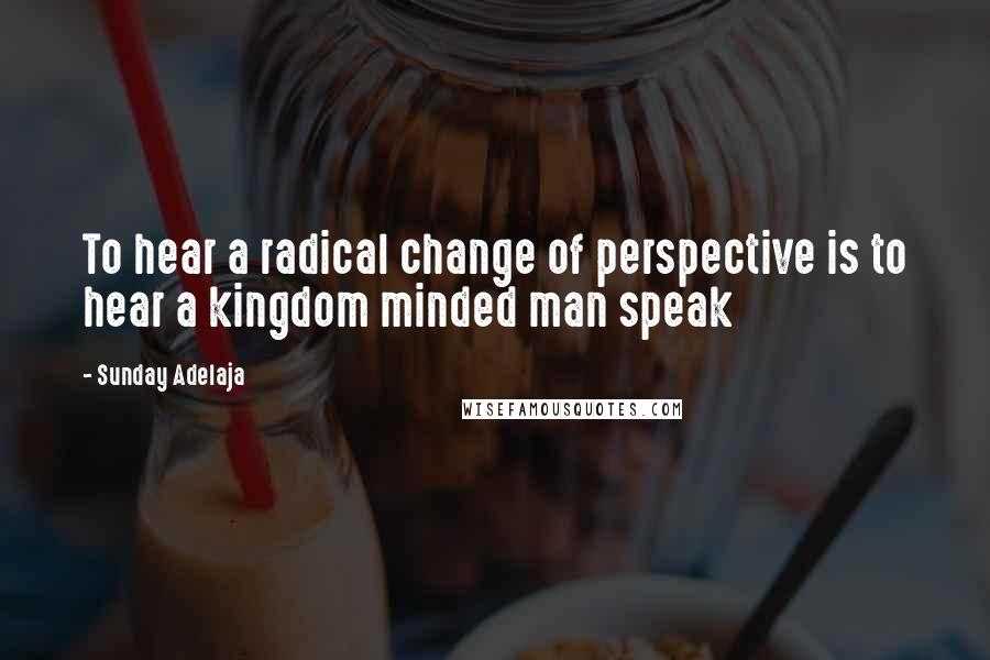 Sunday Adelaja Quotes: To hear a radical change of perspective is to hear a kingdom minded man speak