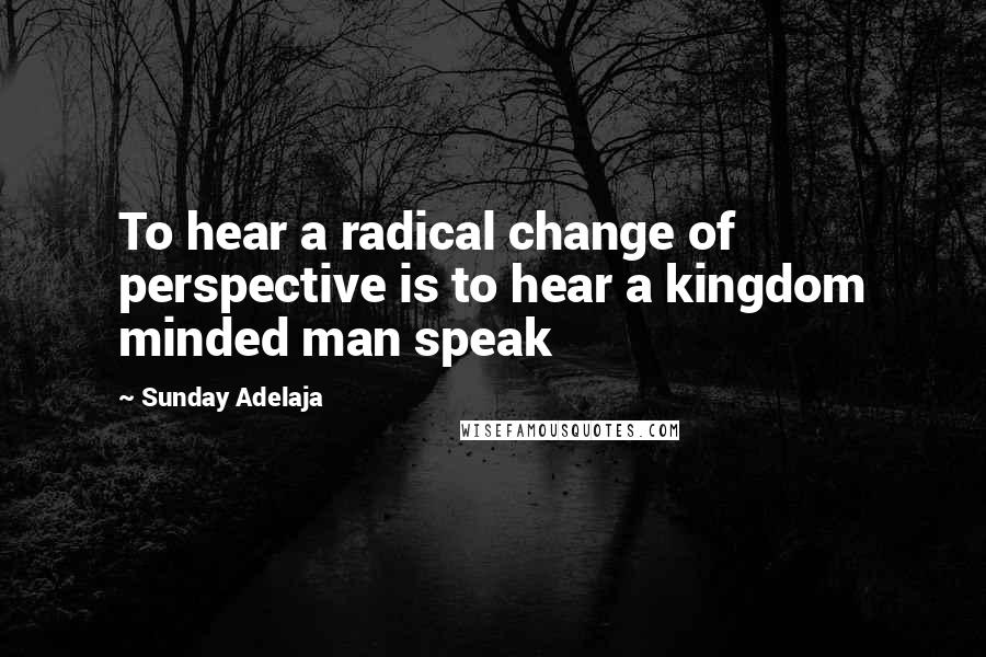 Sunday Adelaja Quotes: To hear a radical change of perspective is to hear a kingdom minded man speak