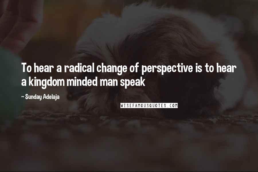 Sunday Adelaja Quotes: To hear a radical change of perspective is to hear a kingdom minded man speak