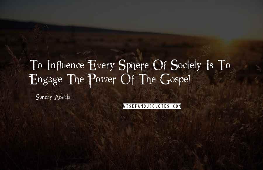 Sunday Adelaja Quotes: To Influence Every Sphere Of Society Is To Engage The Power Of The Gospel