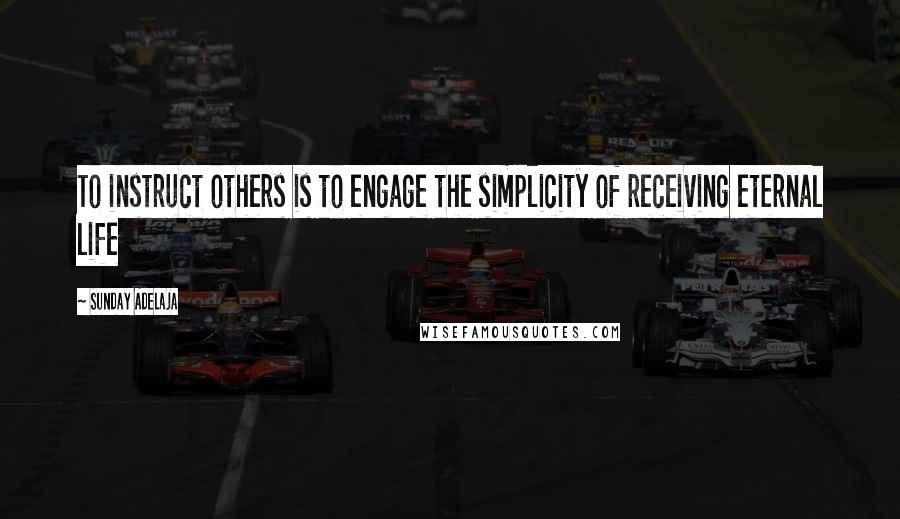 Sunday Adelaja Quotes: To instruct others is to engage the simplicity of receiving eternal life