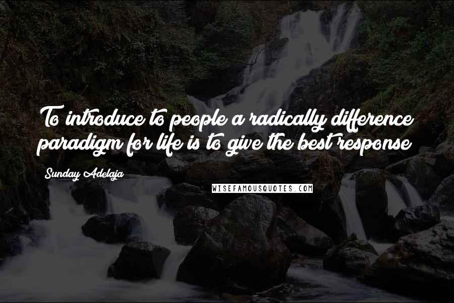 Sunday Adelaja Quotes: To introduce to people a radically difference paradigm for life is to give the best response