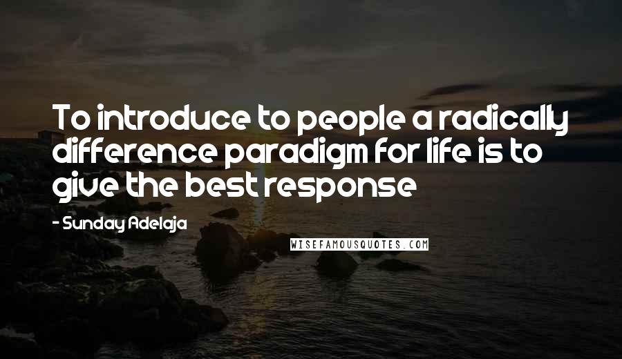 Sunday Adelaja Quotes: To introduce to people a radically difference paradigm for life is to give the best response