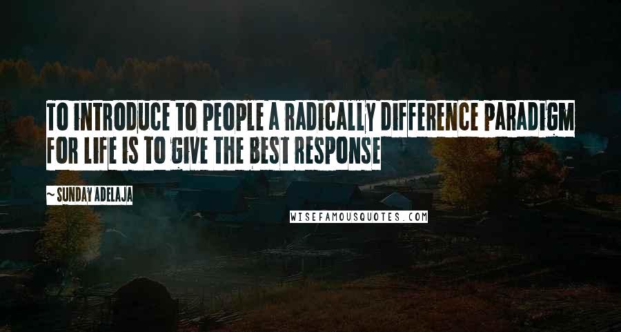 Sunday Adelaja Quotes: To introduce to people a radically difference paradigm for life is to give the best response