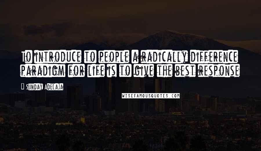 Sunday Adelaja Quotes: To introduce to people a radically difference paradigm for life is to give the best response