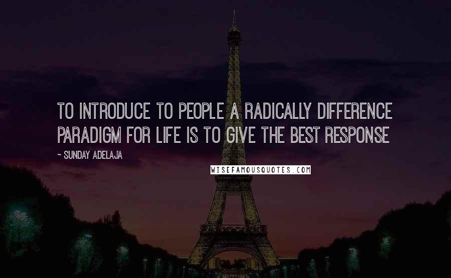 Sunday Adelaja Quotes: To introduce to people a radically difference paradigm for life is to give the best response