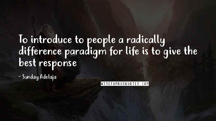 Sunday Adelaja Quotes: To introduce to people a radically difference paradigm for life is to give the best response