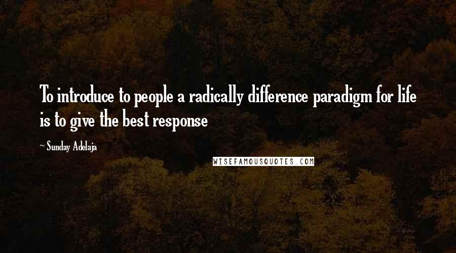 Sunday Adelaja Quotes: To introduce to people a radically difference paradigm for life is to give the best response