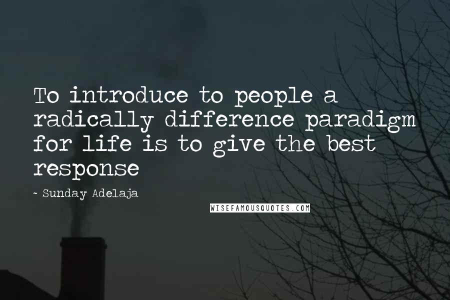 Sunday Adelaja Quotes: To introduce to people a radically difference paradigm for life is to give the best response