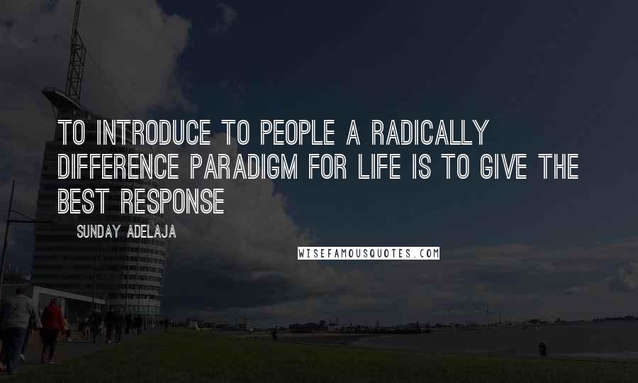 Sunday Adelaja Quotes: To introduce to people a radically difference paradigm for life is to give the best response