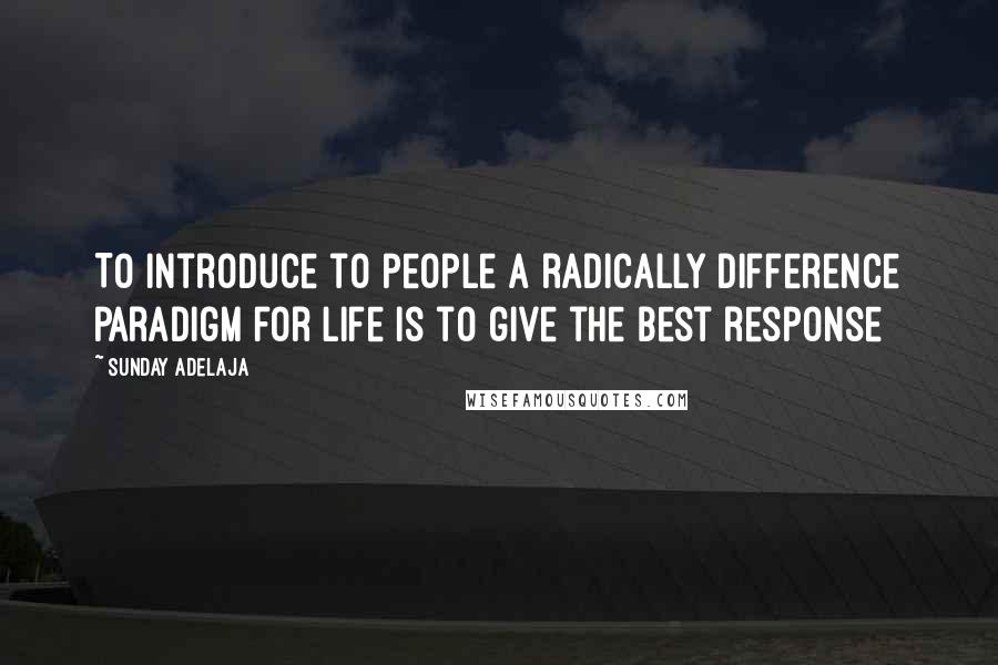 Sunday Adelaja Quotes: To introduce to people a radically difference paradigm for life is to give the best response