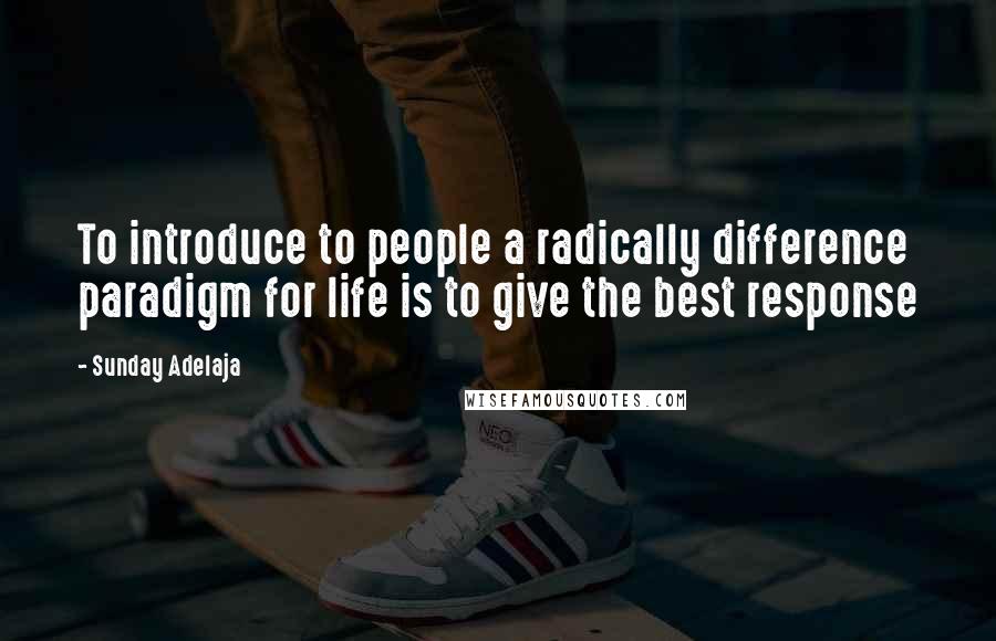 Sunday Adelaja Quotes: To introduce to people a radically difference paradigm for life is to give the best response