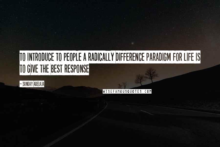 Sunday Adelaja Quotes: To introduce to people a radically difference paradigm for life is to give the best response