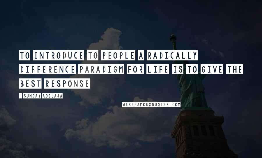 Sunday Adelaja Quotes: To introduce to people a radically difference paradigm for life is to give the best response