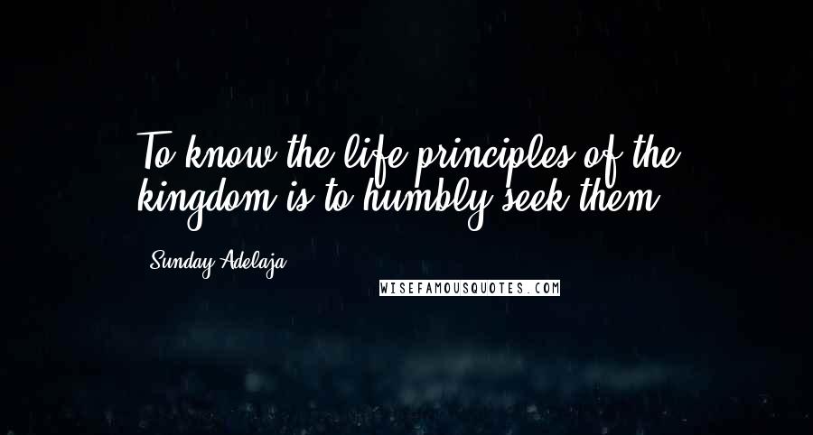 Sunday Adelaja Quotes: To know the life principles of the kingdom is to humbly seek them