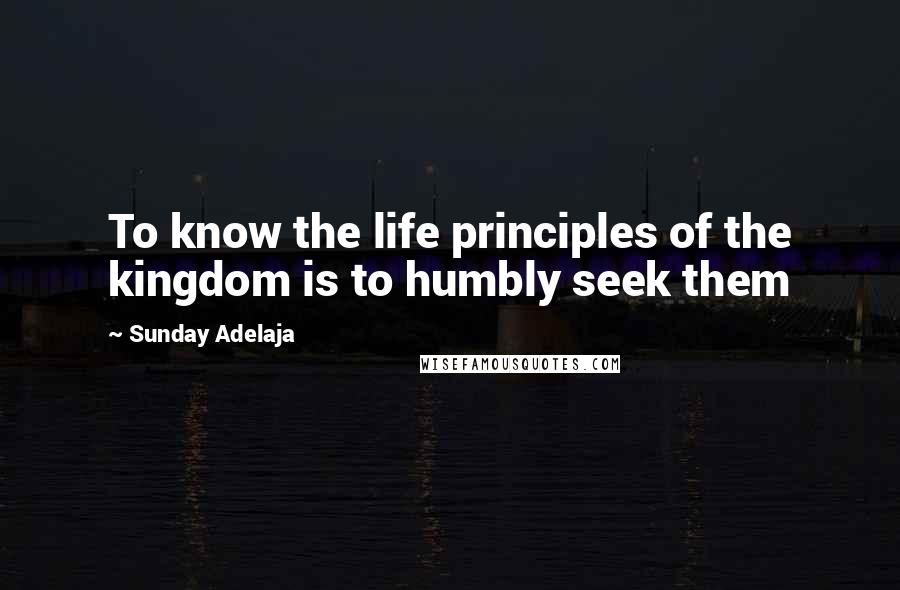 Sunday Adelaja Quotes: To know the life principles of the kingdom is to humbly seek them