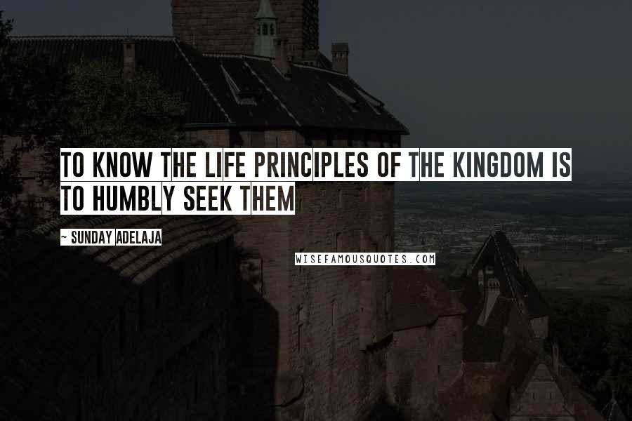 Sunday Adelaja Quotes: To know the life principles of the kingdom is to humbly seek them