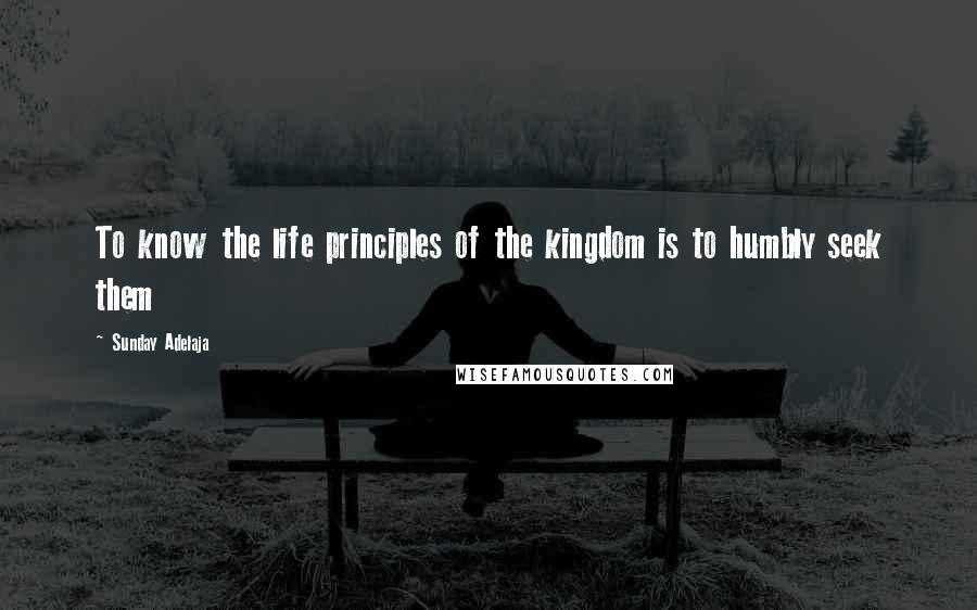 Sunday Adelaja Quotes: To know the life principles of the kingdom is to humbly seek them