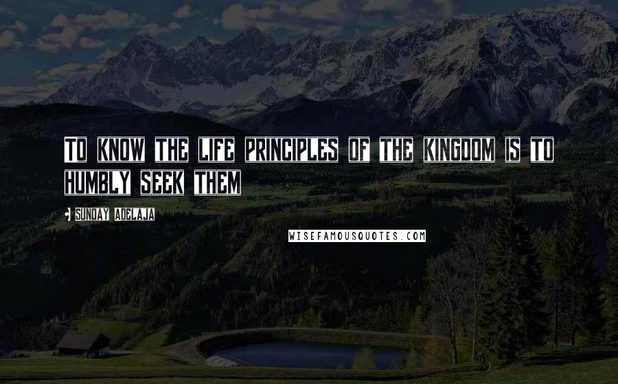 Sunday Adelaja Quotes: To know the life principles of the kingdom is to humbly seek them