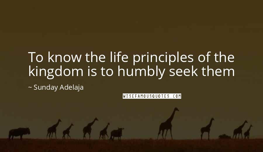 Sunday Adelaja Quotes: To know the life principles of the kingdom is to humbly seek them