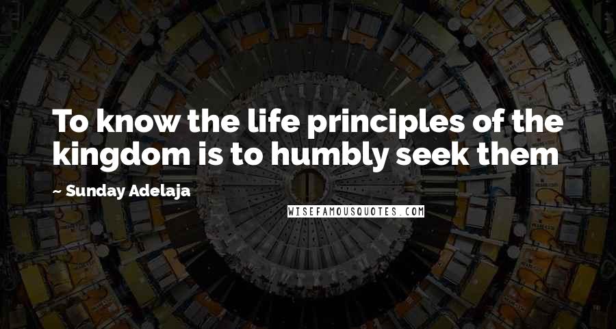 Sunday Adelaja Quotes: To know the life principles of the kingdom is to humbly seek them