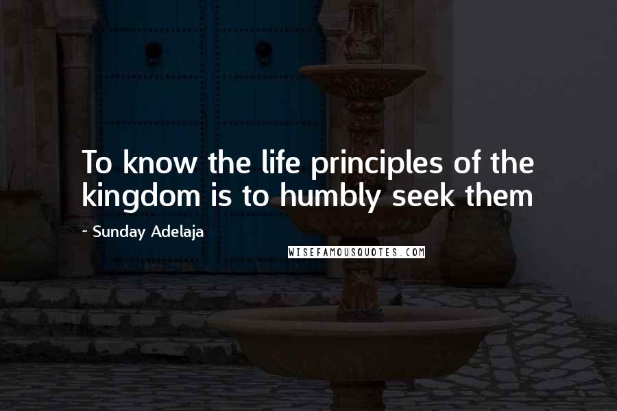 Sunday Adelaja Quotes: To know the life principles of the kingdom is to humbly seek them