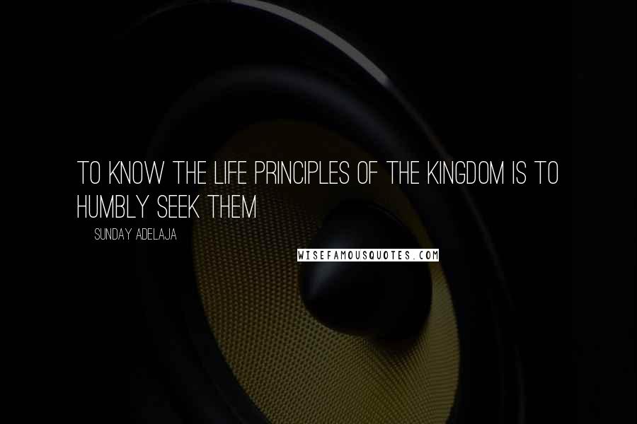 Sunday Adelaja Quotes: To know the life principles of the kingdom is to humbly seek them