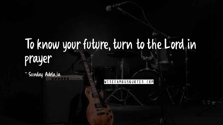 Sunday Adelaja Quotes: To know your future, turn to the Lord in prayer