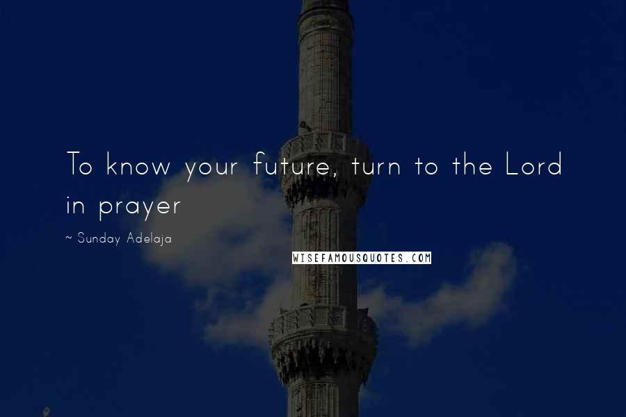 Sunday Adelaja Quotes: To know your future, turn to the Lord in prayer