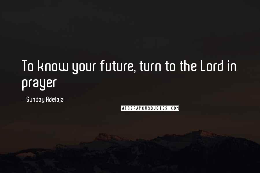 Sunday Adelaja Quotes: To know your future, turn to the Lord in prayer