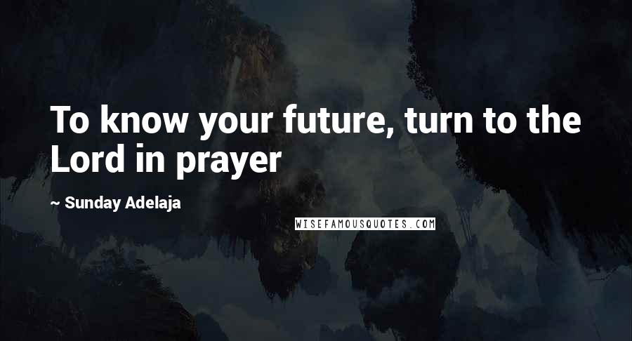 Sunday Adelaja Quotes: To know your future, turn to the Lord in prayer