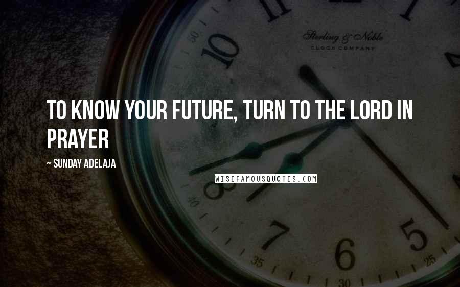 Sunday Adelaja Quotes: To know your future, turn to the Lord in prayer