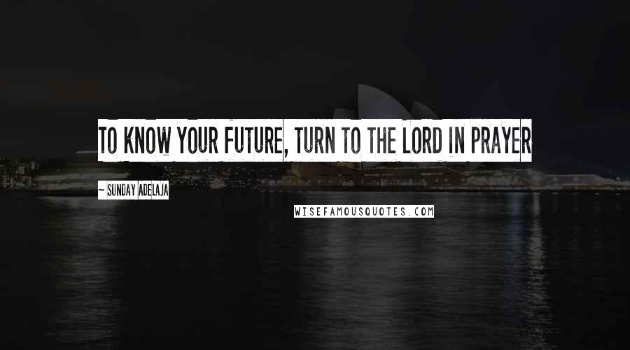 Sunday Adelaja Quotes: To know your future, turn to the Lord in prayer