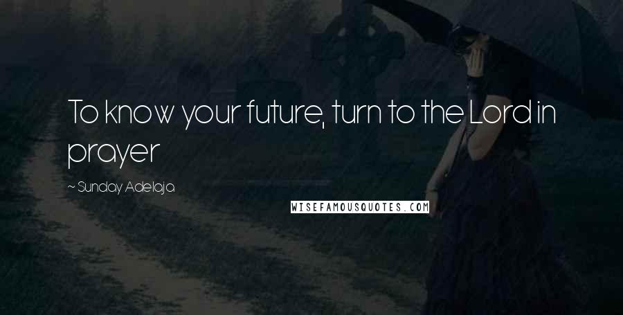 Sunday Adelaja Quotes: To know your future, turn to the Lord in prayer