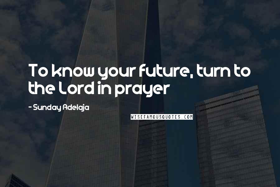 Sunday Adelaja Quotes: To know your future, turn to the Lord in prayer