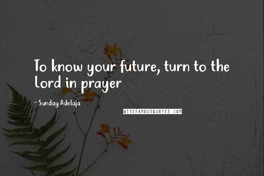 Sunday Adelaja Quotes: To know your future, turn to the Lord in prayer