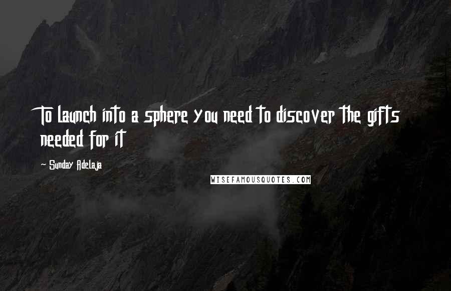 Sunday Adelaja Quotes: To launch into a sphere you need to discover the gifts needed for it