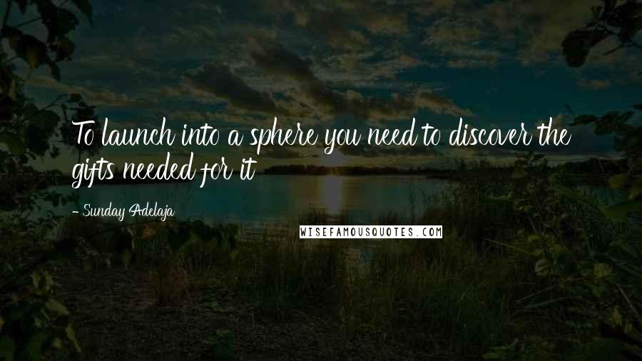 Sunday Adelaja Quotes: To launch into a sphere you need to discover the gifts needed for it