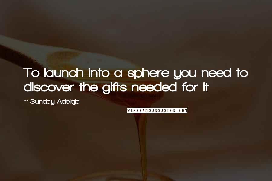 Sunday Adelaja Quotes: To launch into a sphere you need to discover the gifts needed for it